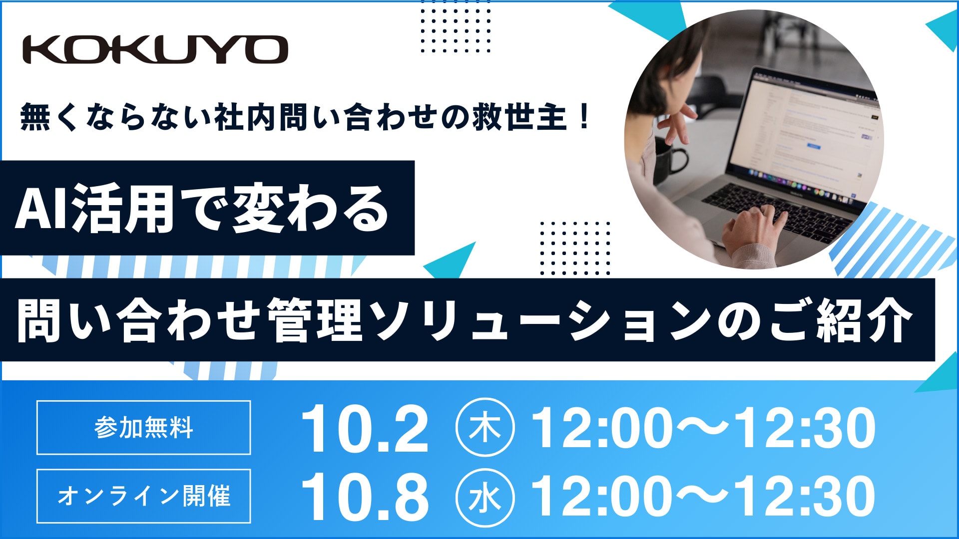 KOKUYO 無くならない社内問い合わせの救世主！AI活用で変わる問い合わせ管理ソリューションのご紹介 参加無料 オンライン開催 10.2(木)12:00～12:30／10.8(水)12:00～12:30